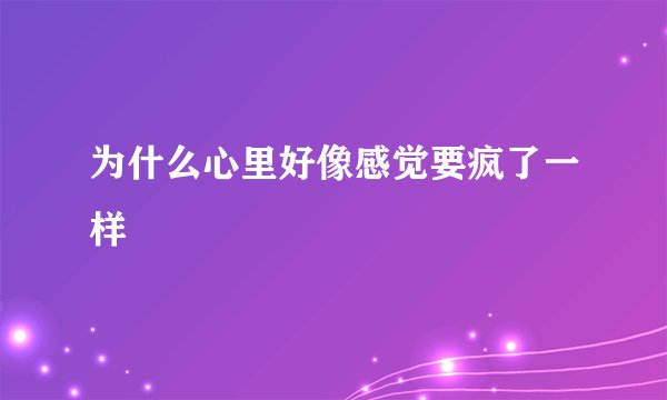 为什么心里好像感觉要疯了一样