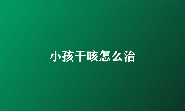 小孩干咳怎么治