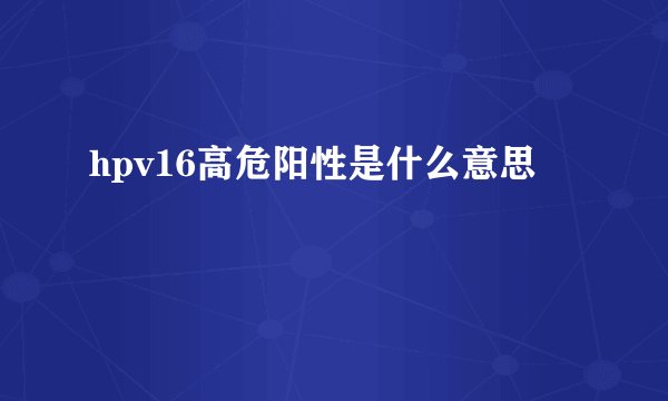 hpv16高危阳性是什么意思