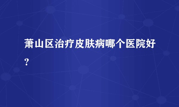 萧山区治疗皮肤病哪个医院好？