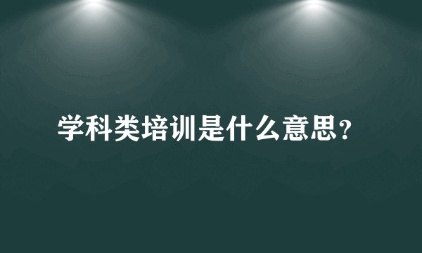 学科类培训是什么意思？