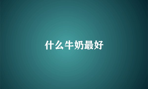 什么牛奶最好
