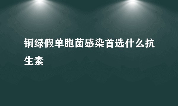 铜绿假单胞菌感染首选什么抗生素