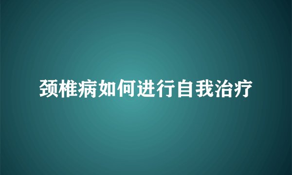 颈椎病如何进行自我治疗
