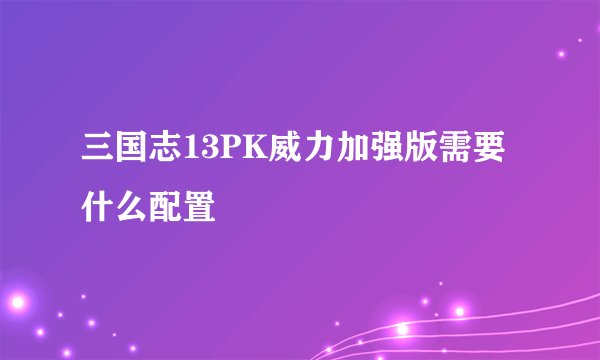 三国志13PK威力加强版需要什么配置