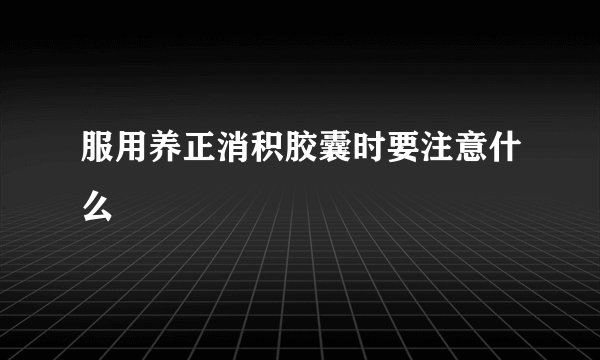 服用养正消积胶囊时要注意什么