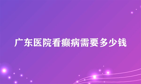 广东医院看癫病需要多少钱