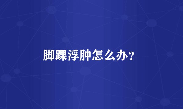 脚踝浮肿怎么办？