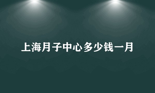 上海月子中心多少钱一月