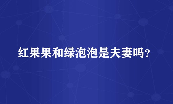 红果果和绿泡泡是夫妻吗？