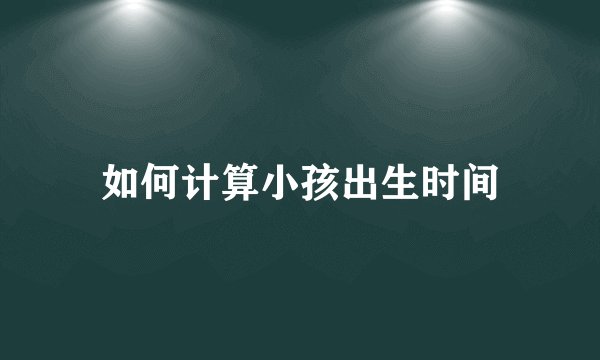 如何计算小孩出生时间