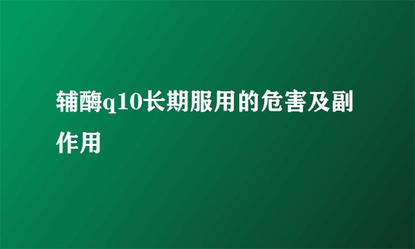 辅酶q10长期服用的危害及副作用