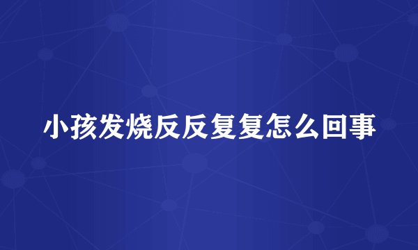 小孩发烧反反复复怎么回事