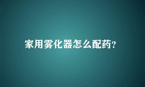 家用雾化器怎么配药？