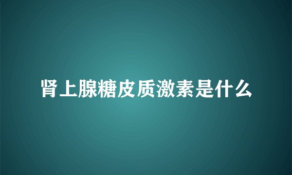 肾上腺糖皮质激素是什么