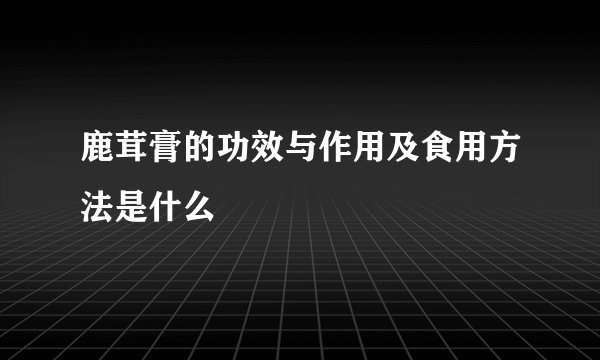 鹿茸膏的功效与作用及食用方法是什么
