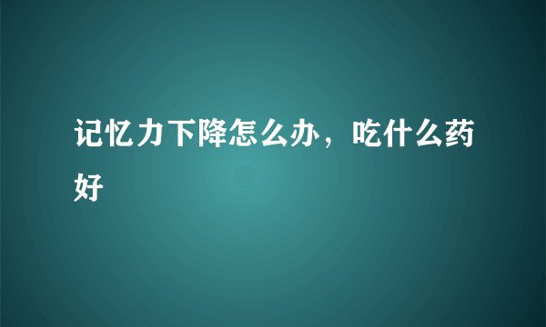 记忆力下降怎么办，吃什么药好