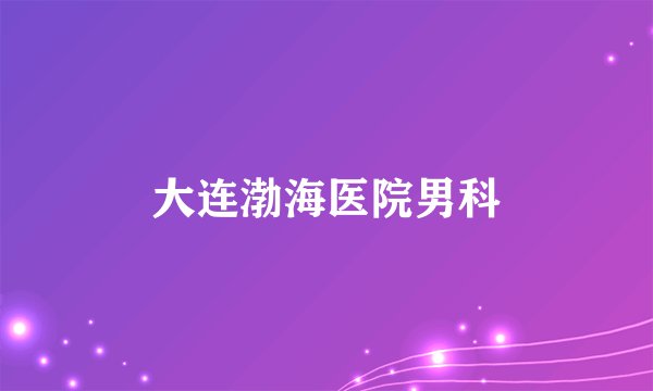 大连渤海医院男科