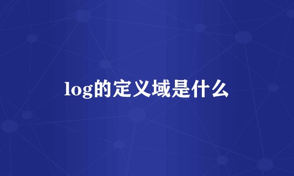log的定义域是什么
