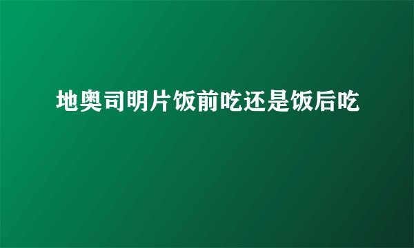 地奥司明片饭前吃还是饭后吃