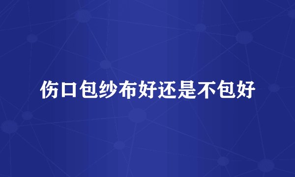 伤口包纱布好还是不包好