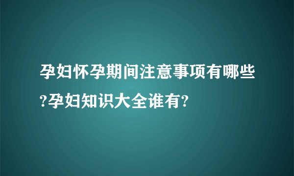 孕妇怀孕期间注意事项有哪些?孕妇知识大全谁有?