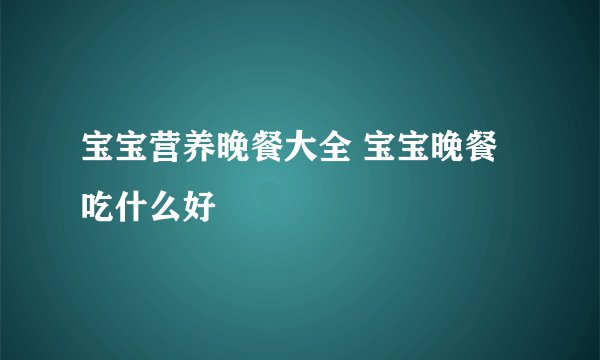宝宝营养晚餐大全 宝宝晚餐吃什么好