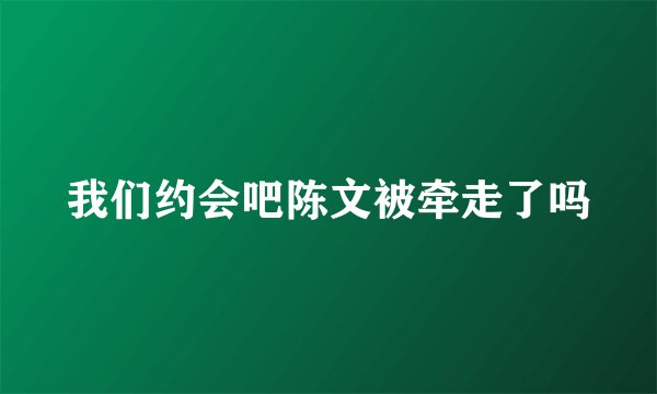我们约会吧陈文被牵走了吗