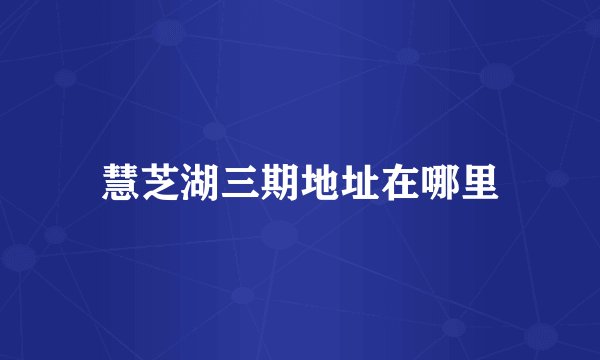 慧芝湖三期地址在哪里