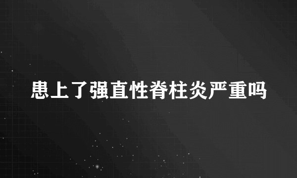 患上了强直性脊柱炎严重吗