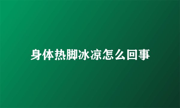 身体热脚冰凉怎么回事