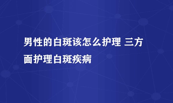 男性的白斑该怎么护理 三方面护理白斑疾病