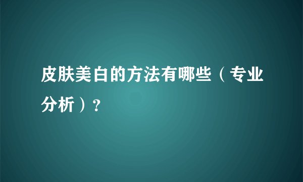 皮肤美白的方法有哪些(专业分析)?