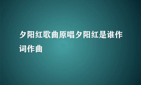 夕阳红歌曲原唱夕阳红是谁作词作曲