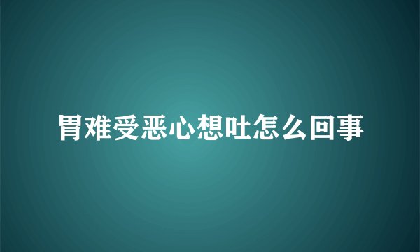 胃难受恶心想吐怎么回事