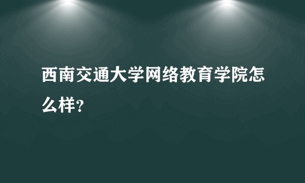 西南交通大学网络教育学院怎么样？