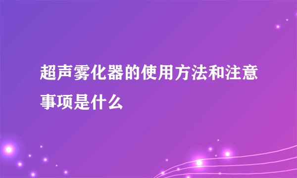超声雾化器的使用方法和注意事项是什么