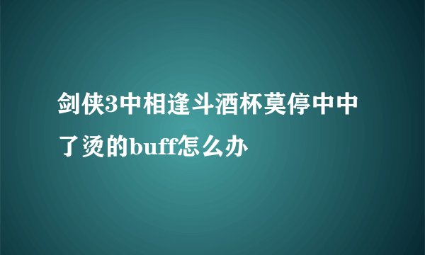 剑侠3中相逢斗酒杯莫停中中了烫的buff怎么办
