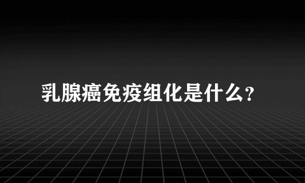 乳腺癌免疫组化是什么？