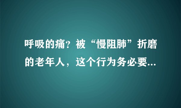 呼吸的痛？被“慢阻肺”折磨的老年人，这个行为务必要立即改掉！