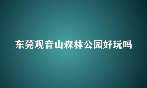 东莞观音山森林公园好玩吗