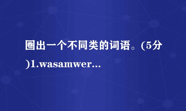 圈出一个不同类的词语。(5分)1.wasamwere2.longshorterolder3.playedsleepvisited4.wherewaterwhen5.thanheavyyoung
