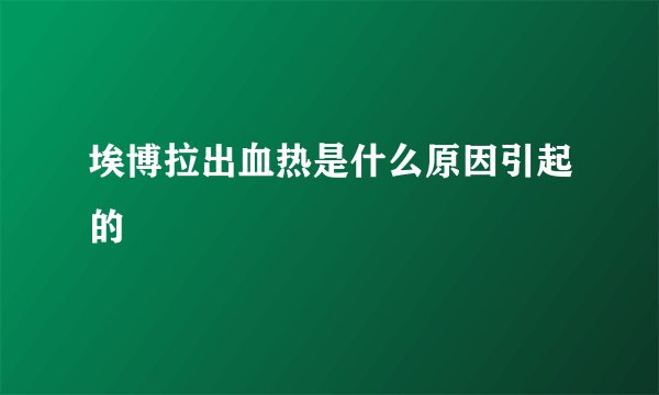 埃博拉出血热是什么原因引起的