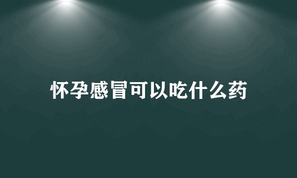 怀孕感冒可以吃什么药