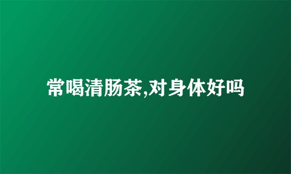 常喝清肠茶,对身体好吗