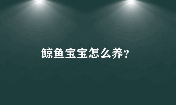 鲸鱼宝宝怎么养？