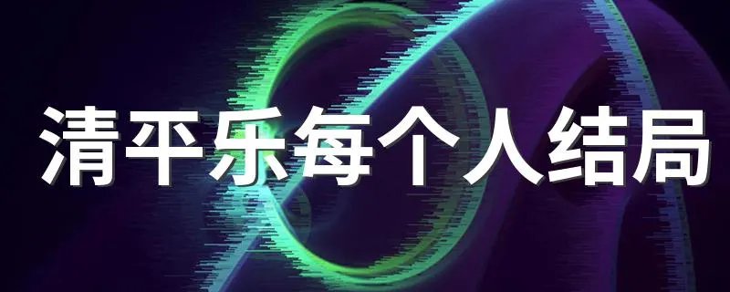 清平乐每个人结局 清平乐的结局是什么