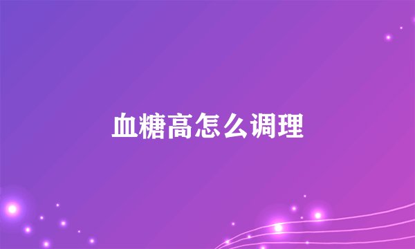 血糖高怎么调理