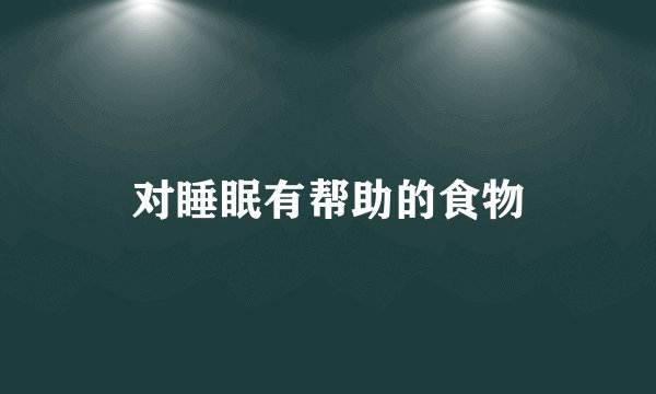 对睡眠有帮助的食物