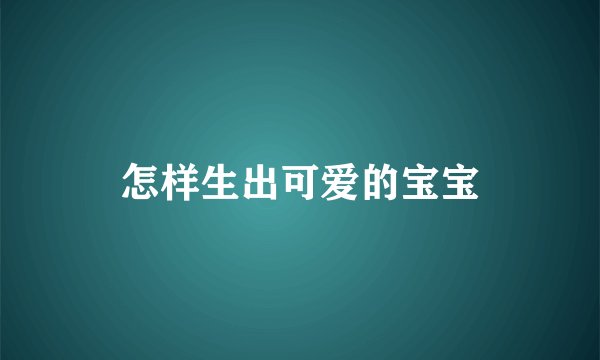 怎样生出可爱的宝宝